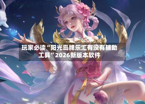 玩家必读“阳光岛牌乐汇有没有辅助工具”2026新版本软件-第3张图片