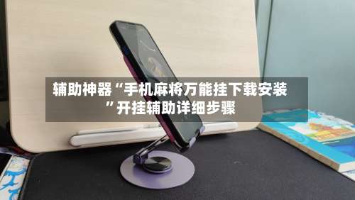 辅助神器“手机麻将万能挂下载安装	”开挂辅助详细步骤-第1张图片