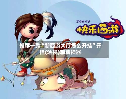 推荐一款“新西游大厅怎么开挂”开挂(透视)辅助神器-第1张图片