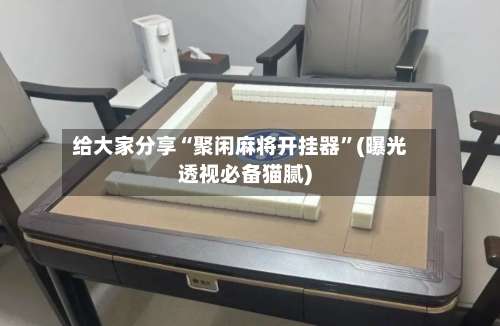 给大家分享“聚闲麻将开挂器”(曝光透视必备猫腻)-第3张图片