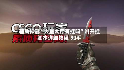 辅助神器“火星大厅有挂吗	”附开挂脚本详细教程-知乎-第3张图片