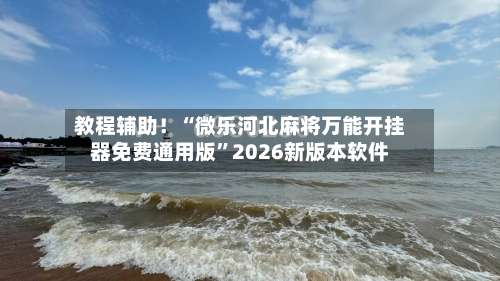 教程辅助！“微乐河北麻将万能开挂器免费通用版”2026新版本软件-第1张图片