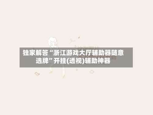 独家解答“浙江游戏大厅辅助器随意选牌	”开挂(透视)辅助神器-第1张图片