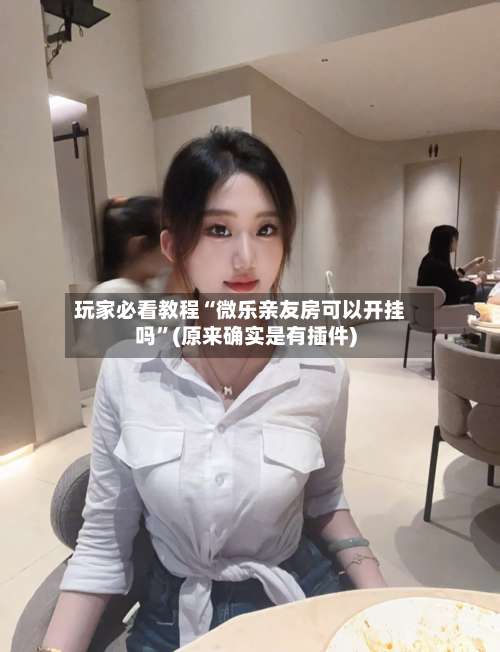 玩家必看教程“微乐亲友房可以开挂吗	”(原来确实是有插件)-第1张图片