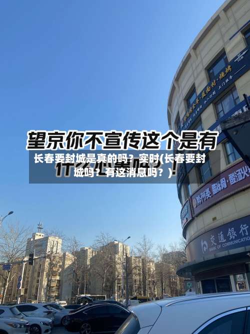 长春要封城是真的吗？实时(长春要封城吗？有这消息吗？)-第2张图片