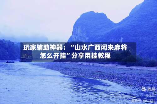 玩家辅助神器：“山水广西闲来麻将怎么开挂”分享用挂教程-第3张图片