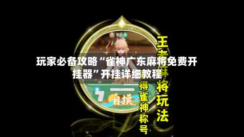 玩家必备攻略“雀神广东麻将免费开挂器”开挂详细教程-第1张图片