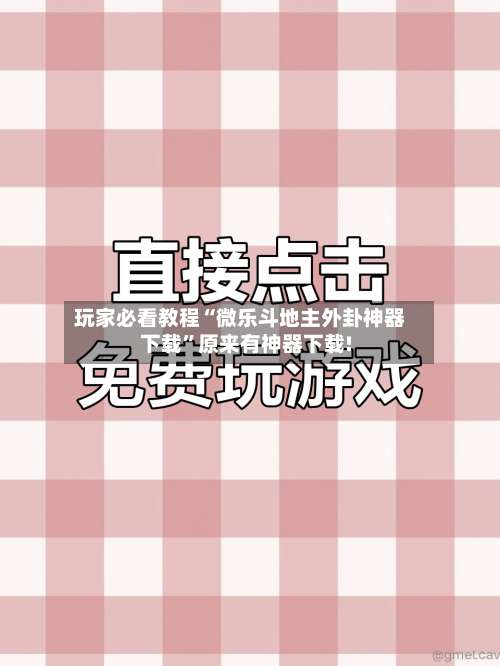 玩家必看教程“微乐斗地主外卦神器下载”原来有神器下载!-第1张图片