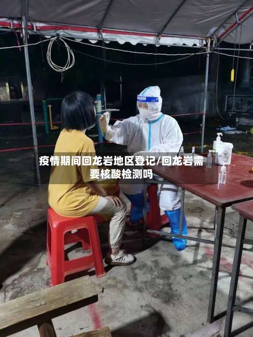 疫情期间回龙岩地区登记/回龙岩需要核酸检测吗-第2张图片