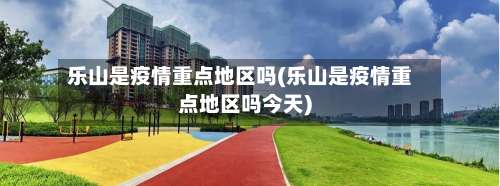 乐山是疫情重点地区吗(乐山是疫情重点地区吗今天)-第1张图片