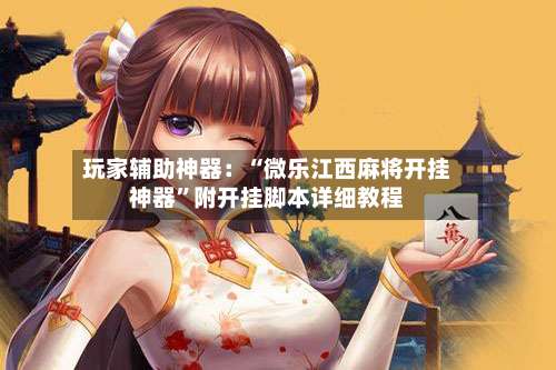 玩家辅助神器：“微乐江西麻将开挂神器	”附开挂脚本详细教程-第2张图片