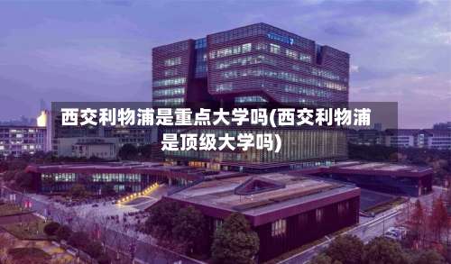 西交利物浦是重点大学吗(西交利物浦是顶级大学吗)-第1张图片