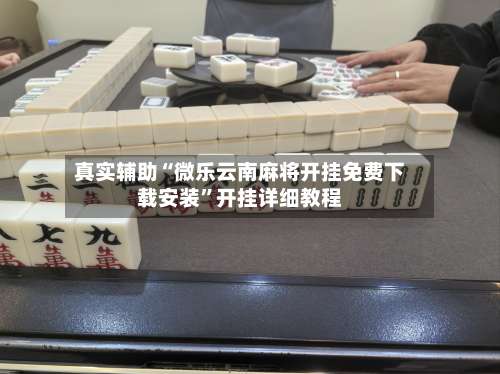 真实辅助“微乐云南麻将开挂免费下载安装”开挂详细教程-第1张图片