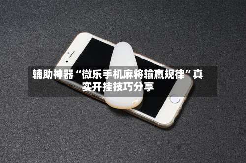 辅助神器“微乐手机麻将输赢规律”真实开挂技巧分享-第2张图片