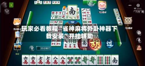 玩家必看教程“雀神麻将外卦神器下载安装”开挂辅助-第2张图片