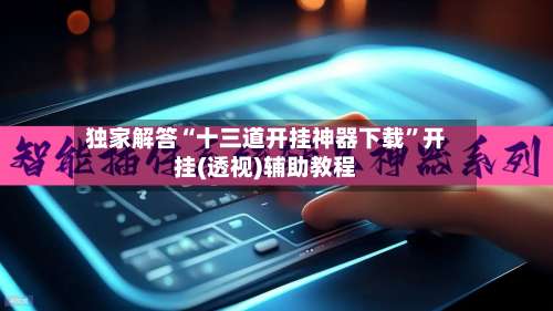 独家解答“十三道开挂神器下载	”开挂(透视)辅助教程-第2张图片