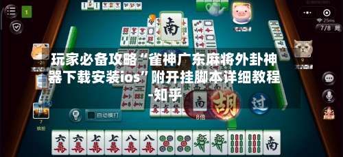 玩家必备攻略“雀神广东麻将外卦神器下载安装ios”附开挂脚本详细教程-知乎-第1张图片