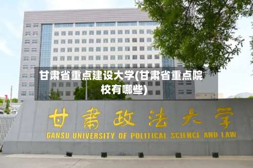 甘肃省重点建设大学(甘肃省重点院校有哪些)-第1张图片
