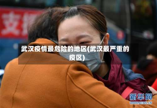 武汉疫情最危险的地区(武汉最严重的疫区)-第2张图片