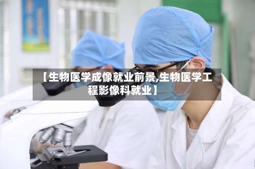 【生物医学成像就业前景,生物医学工程影像科就业】-第1张图片