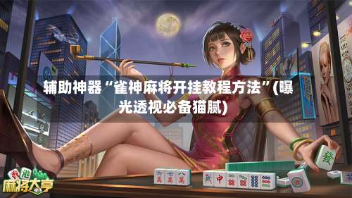 辅助神器“雀神麻将开挂教程方法”(曝光透视必备猫腻)-第1张图片