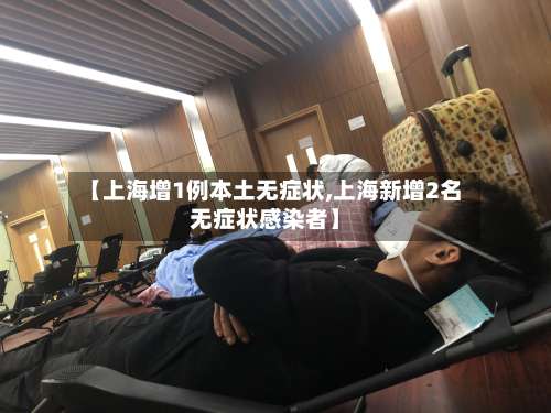 【上海增1例本土无症状,上海新增2名无症状感染者】-第1张图片