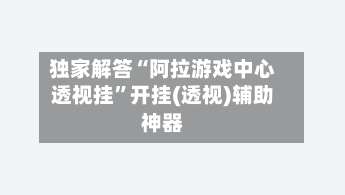 独家解答“阿拉游戏中心透视挂”开挂(透视)辅助神器-第1张图片