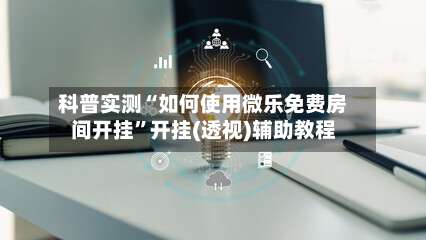 科普实测“如何使用微乐免费房间开挂”开挂(透视)辅助教程-第1张图片