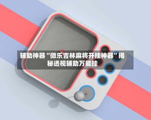 辅助神器“微乐吉林麻将开挂神器”揭秘透视辅助万能挂-第1张图片