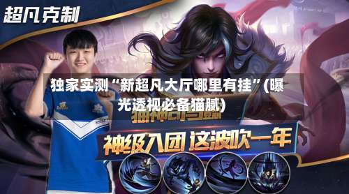 独家实测“新超凡大厅哪里有挂	”(曝光透视必备猫腻)-第2张图片