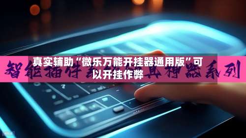 真实辅助“微乐万能开挂器通用版	”可以开挂作弊-第1张图片
