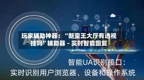 玩家辅助神器：“新蛮王大厅有透视挂吗	”辅助器 – 实时智能回复-第2张图片