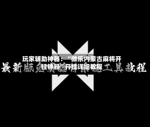 玩家辅助神器：“微乐内蒙古麻将开挂神器	”开挂详细教程-第2张图片