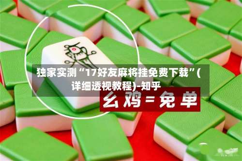 独家实测“17好友麻将挂免费下载”(详细透视教程)-知乎-第3张图片