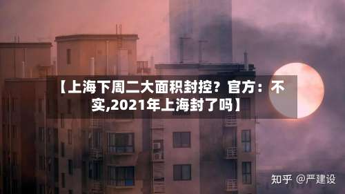 【上海下周二大面积封控？官方：不实,2021年上海封了吗】-第1张图片