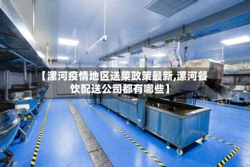 【漯河疫情地区送菜政策最新,漯河餐饮配送公司都有哪些】-第1张图片