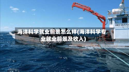 海洋科学就业前景怎么样(海洋科学专业就业前景及收入)-第3张图片