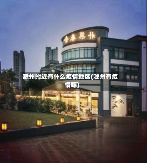 滁州附近有什么疫情地区(滁州有疫情嘛)-第3张图片