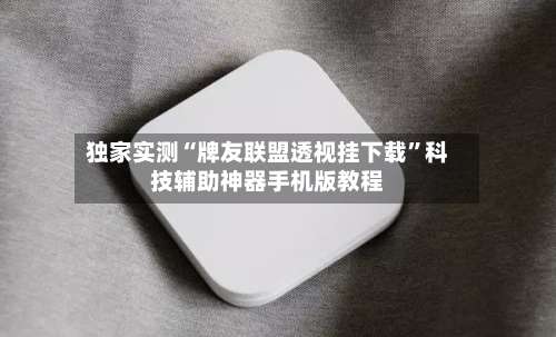 独家实测“牌友联盟透视挂下载”科技辅助神器手机版教程-第2张图片