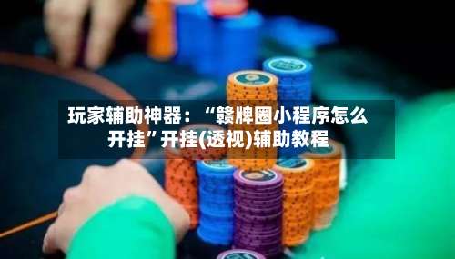 玩家辅助神器：“赣牌圈小程序怎么开挂”开挂(透视)辅助教程-第2张图片