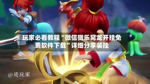 玩家必看教程“微信微乐窝龙开挂免费软件下载”详细分享装挂-第2张图片