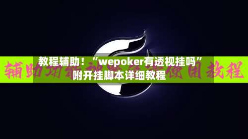 教程辅助！“wepoker有透视挂吗”附开挂脚本详细教程-第1张图片