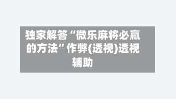 独家解答“微乐麻将必赢的方法”作弊(透视)透视辅助-第1张图片