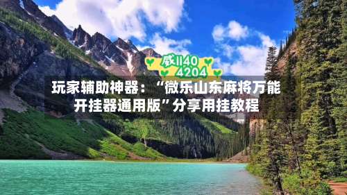 玩家辅助神器：“微乐山东麻将万能开挂器通用版”分享用挂教程-第1张图片
