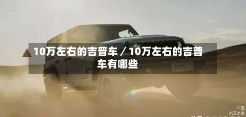 10万左右的吉普车／10万左右的吉普车有哪些-第1张图片