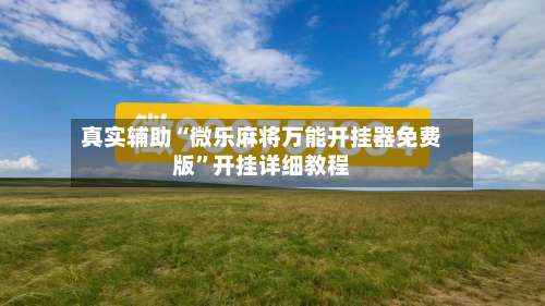 真实辅助“微乐麻将万能开挂器免费版	”开挂详细教程-第1张图片