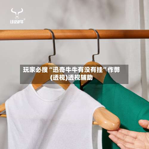 玩家必搜“迅奇牛牛有没有挂	”作弊(透视)透视辅助-第1张图片