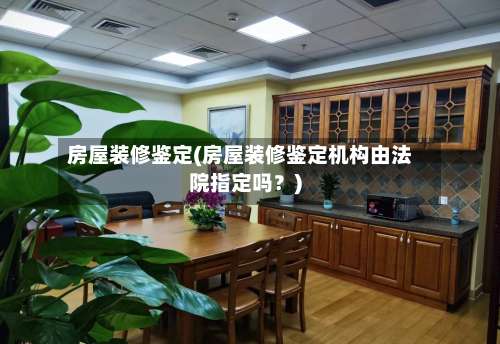 房屋装修鉴定(房屋装修鉴定机构由法院指定吗?)-第2张图片