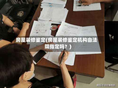 房屋装修鉴定(房屋装修鉴定机构由法院指定吗?)-第1张图片