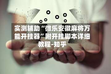 实测辅助“微乐安徽麻将万能开挂器	”附开挂脚本详细教程-知乎-第2张图片